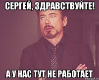 СЕРГЕЙ, ЗДРАВСТВУЙТЕ! А У НАС ТУТ НЕ РАБОТАЕТ