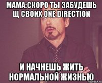 Мама:Скоро ты забудешь щ своих one direction и начнешь жить нормальной жизнью