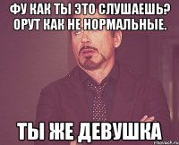 Фу как ты это слушаешь? Орут как не нормальные. Ты же девушка