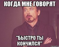 Когда мне говорят "Быстро ты кончился"