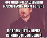 Мое лицо когда девушки жалуються что им больно Потому что у меня слишком большой