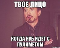 Твое лицо Когда нуб идет с пулиметом