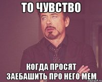 То чувство когда просят заебашить про него мем