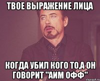 Твое выражение лица Когда убил кого то,а он говорит "Аим Офф"