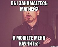 Вы занимаетесь магией? А можете меня научить?