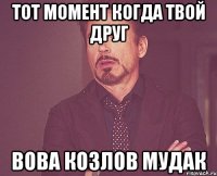 тот момент когда твой друг вова козлов мудак