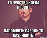 То чувство,когда просят напомнить пароль то CASH-карты