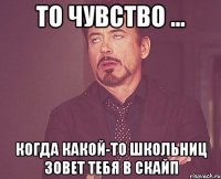 То чувство ... Когда какой-то школьниц зовет тебя в скайп