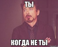 ты когда не ты