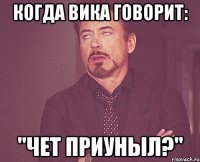 Когда Вика говорит: "Чет приуныл?"