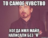 ТО САМОЕ ЧУВСТВО КОГДА ИМЯ МАЙЯ НАПИСАЛИ БЕЗ "Й"