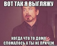 Вот так я выгляжу Когда что то дома сломалось а ты не причем