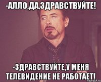 -Алло,да,здравствуйте! -Здравствуйте,у меня телевидение не работает!