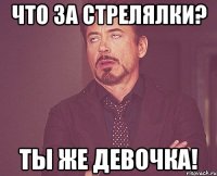 что за стрелялки? ты же девочка!