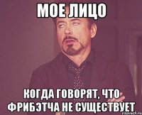 МОЕ ЛИЦО КОГДА ГОВОРЯТ, ЧТО ФРИБЭТЧА НЕ СУЩЕСТВУЕТ