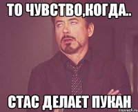 то чувство,когда.. стас делает пукан