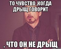 То чувство ,Когда дрыщ говорит , что он не дрыщ