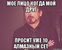 Мое лицо когда мой друг просит уже 10 алмазный сет