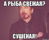 А рыба свежая? Сушеная!