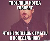 твое лицо когда говорят что не успеешь отмыть к понедельнику