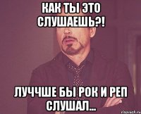 как ты это слушаешь?! Луччше бы рок и реп слушал...