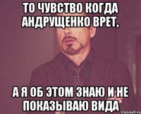 то чувство когда Андрущенко врет, а я об этом знаю и не показываю вида