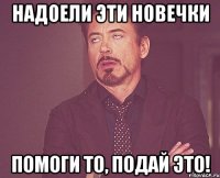 НАДОЕЛИ ЭТИ НОВЕЧКИ ПОМОГИ ТО, ПОДАЙ ЭТО!