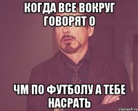 Когда все вокруг говорят о ЧМ по футболу а тебе насрать