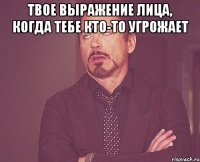 твое выражение лица, когда тебе кто-то угрожает 