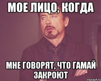 Мое лицо, когда мне говорят, что гамай закроют