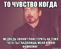 То чувство когда Медведь звонит поистерить на тему "Чего ты гандонишь меня и мою фамилию"