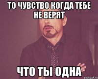 то чувство когда тебе не верят что ты одна