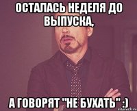 осталась неделя до выпуска, а говорят "не бухать" :)