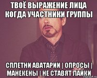 твоё выражение лица когда участники группы Сплетни Аватарии | Опросы | Манекены | не ставят лайки