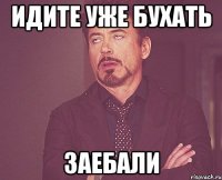 идите уже бухать заебали