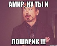 АМИР, НУ ТЫ И ЛОШАРИК !!!