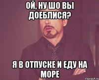 Ой, ну шо вы доеблися? Я в отпуске и еду на море