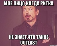 Моё лицо,когда Ритка не знает,что такое OUTLAST