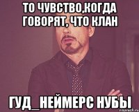 То чувство,когда говорят, что клан Гуд_Неймерс нубы