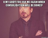 O my God!! you ask me again when consolidation will be done!? 