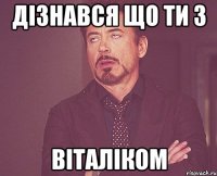 дізнався що ти з ВІТАЛІКОМ