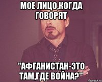 Мое лицо,когда говорят "Афганистан-это там,где война?"