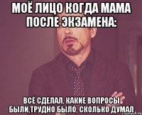 моё лицо когда мама после экзамена: Всё сделал, какие вопросы были,трудно было, сколько думал