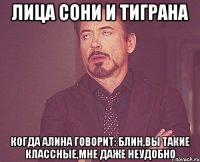 лица сони и тиграна когда алина говорит: блин,вы такие классные,мне даже неудобно