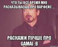 Что ты всё время мне расказываешь про варфейс ... Раскажи лучше про Gamai :В