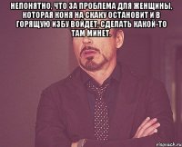 Непонятно, что за проблема для женщины, которая коня на скаку остановит и в горящую избу войдет, сделать какой-то там минет. 