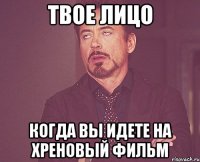 ТВОЕ ЛИЦО КОГДА ВЫ ИДЕТЕ НА ХРЕНОВЫЙ ФИЛЬМ