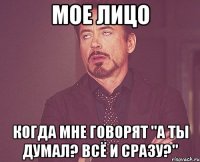 Мое лицо Когда мне говорят "А ты думал? Всё и сразу?"