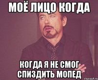 моё лицо когда когда я не смог спиздить мопед