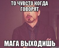 то чувсто когда говорят мага выходишь